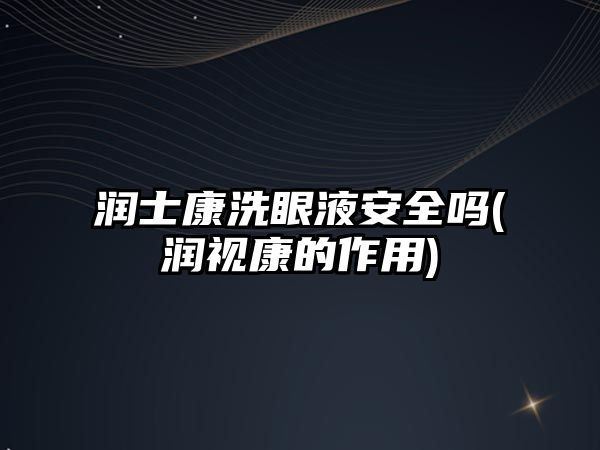 潤(rùn)士康洗眼液安全嗎(潤(rùn)視康的作用)