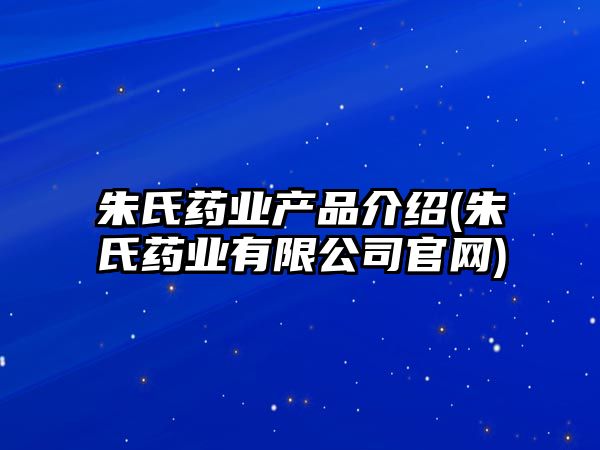 朱氏藥業(yè)產(chǎn)品介紹(朱氏藥業(yè)有限公司官網(wǎng))
