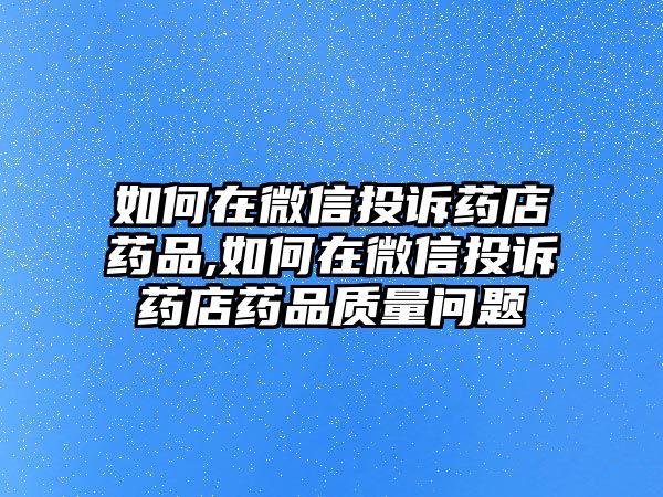 如何在微信投訴藥店藥品,如何在微信投訴藥店藥品質(zhì)量問題