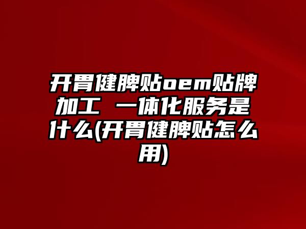 開(kāi)胃健脾貼oem貼牌加工 一體化服務(wù)是什么(開(kāi)胃健脾貼怎么用)