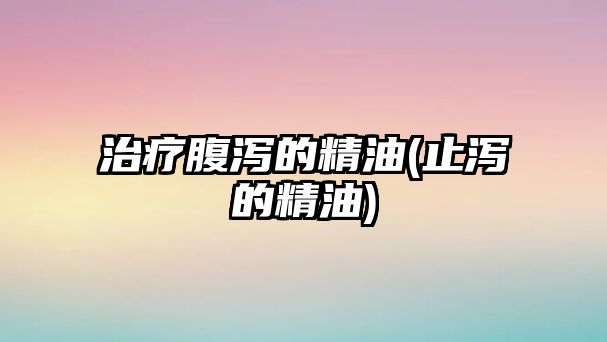 治療腹瀉的精油(止瀉的精油)