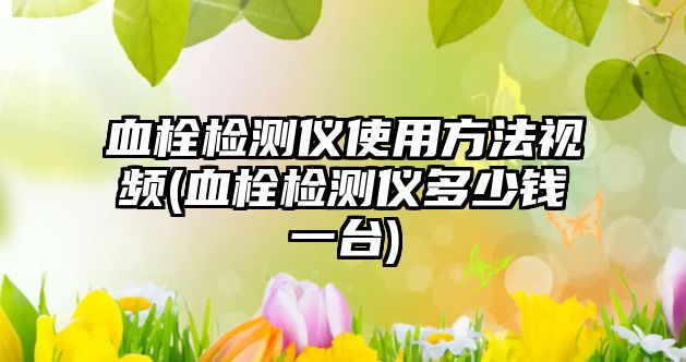 血栓檢測儀使用方法視頻(血栓檢測儀多少錢一臺)