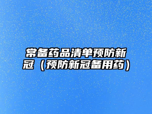 常備藥品清單預(yù)防新冠（預(yù)防新冠備用藥）