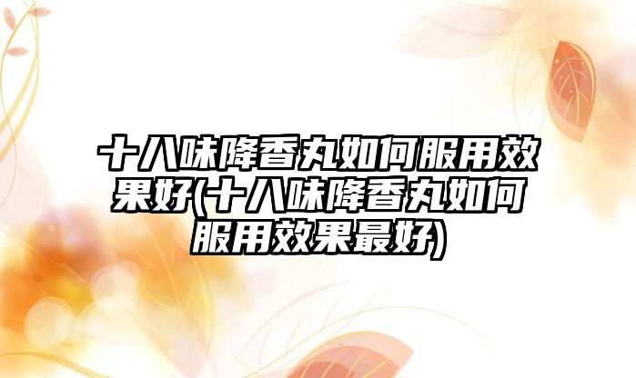 十八味降香丸如何服用效果好(十八味降香丸如何服用效果最好)