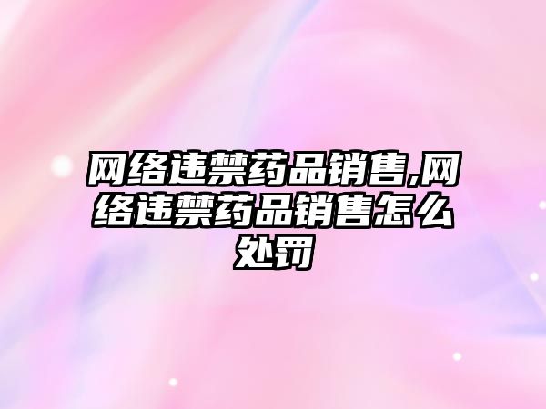 網(wǎng)絡(luò)違禁藥品銷售,網(wǎng)絡(luò)違禁藥品銷售怎么處罰