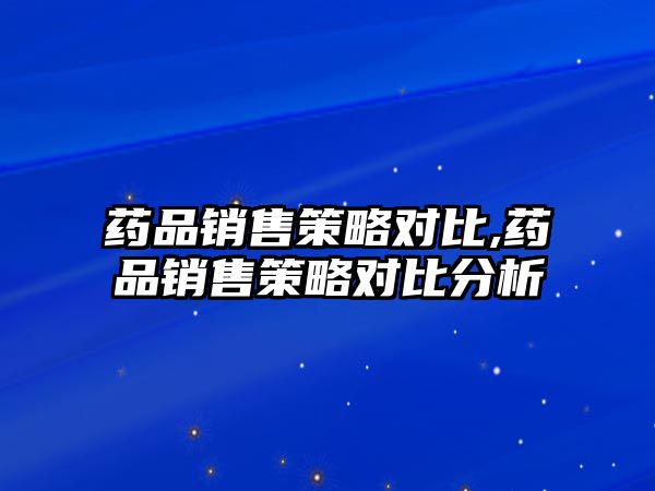 藥品銷售策略對(duì)比,藥品銷售策略對(duì)比分析