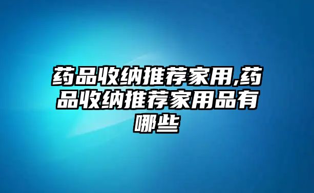 藥品收納推薦家用,藥品收納推薦家用品有哪些