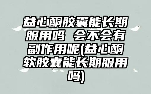 益心酮膠囊能長期服用嗎 會不會有副作用呢(益心酮軟膠囊能長期服用嗎)