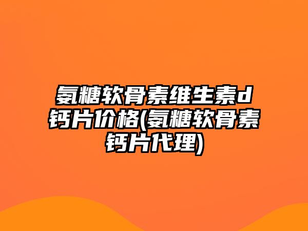 氨糖軟骨素維生素d鈣片價格(氨糖軟骨素鈣片代理)