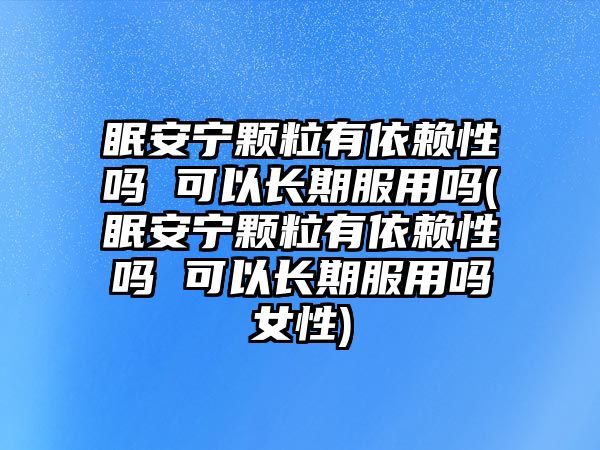 眠安寧顆粒有依賴性嗎 可以長期服用嗎(眠安寧顆粒有依賴性嗎 可以長期服用嗎女性)