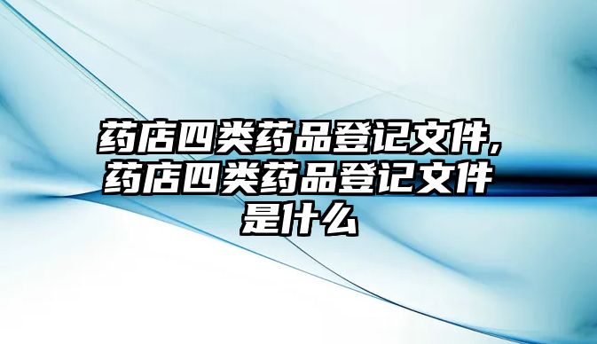 藥店四類(lèi)藥品登記文件,藥店四類(lèi)藥品登記文件是什么