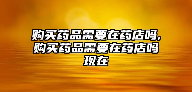 購買藥品需要在藥店嗎,購買藥品需要在藥店嗎現(xiàn)在