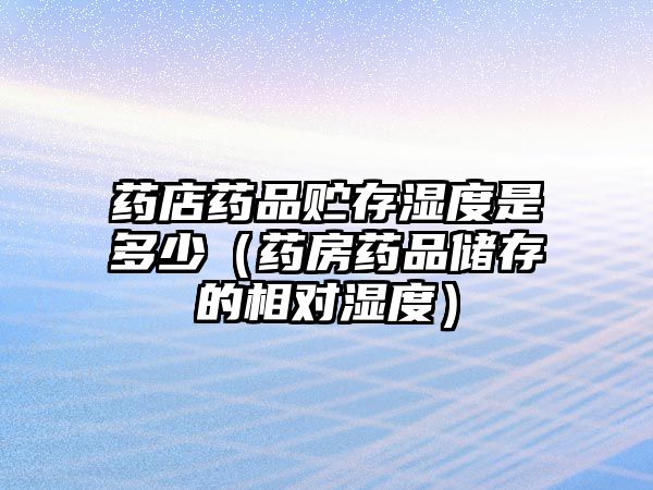 藥店藥品貯存濕度是多少（藥房藥品儲存的相對濕度）