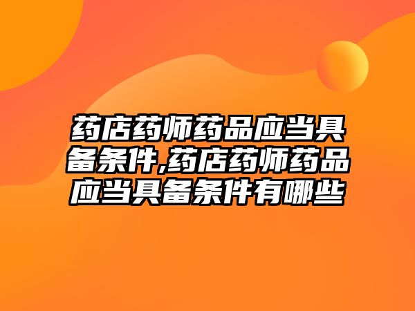 藥店藥師藥品應(yīng)當(dāng)具備條件,藥店藥師藥品應(yīng)當(dāng)具備條件有哪些