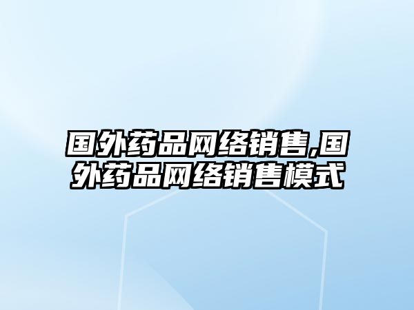 國(guó)外藥品網(wǎng)絡(luò)銷(xiāo)售,國(guó)外藥品網(wǎng)絡(luò)銷(xiāo)售模式