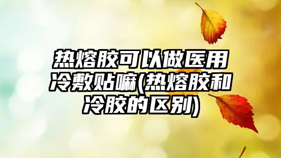 熱熔膠可以做醫(yī)用冷敷貼嘛(熱熔膠和冷膠的區(qū)別)