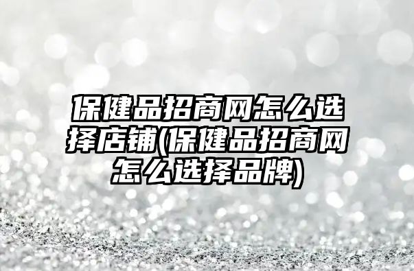 保健品招商網(wǎng)怎么選擇店鋪(保健品招商網(wǎng)怎么選擇品牌)
