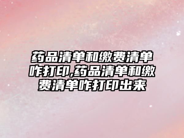 藥品清單和繳費(fèi)清單咋打印,藥品清單和繳費(fèi)清單咋打印出來(lái)