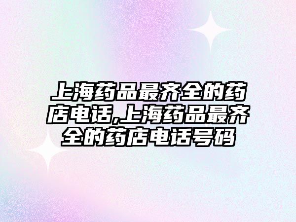 上海藥品最齊全的藥店電話,上海藥品最齊全的藥店電話號碼