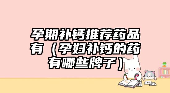 孕期補鈣推薦藥品有（孕婦補鈣的藥有哪些牌子）
