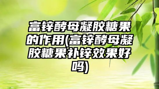 富鋅酵母凝膠糖果的作用(富鋅酵母凝膠糖果補(bǔ)鋅效果好嗎)