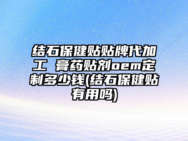 結石保健貼貼牌代加工 膏藥貼劑oem定制多少錢(結石保健貼有用嗎)